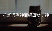 机场遇到钟丽缇母女，钟丽缇本人不胖很年轻，她两个女儿颜值好高