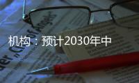 机构�：预计2030年中国新能源汽车渗透率将超过70%