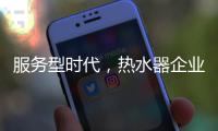 服务型时代，热水器企业要全面做好服务工作