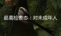 最高检表态	：对未成年人实施故意杀人等严重犯罪要依法追究刑事责任