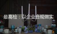 最高检
：以企业合规做实对民营经济的保护