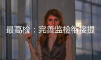最高检�：完善监检衔接提升反腐效果