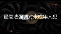 最高法强调对未成年人犯罪宽容不纵容