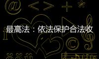 最高法
：依法保护合法收入
，旗帜鲜明否定非法收入