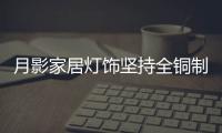 月影家居灯饰坚持全铜制作	，质量远超同行竞品