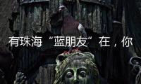 有珠海“蓝朋友”在�，你就放心吧~