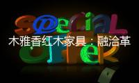 木雅香红木家具
：融洽革新
，经典再创造