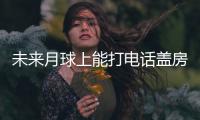 未来月球上能打电话盖房子？探月工程总设计师回应