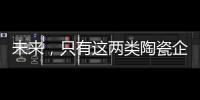 未来，只有这两类陶瓷企业能活得长久