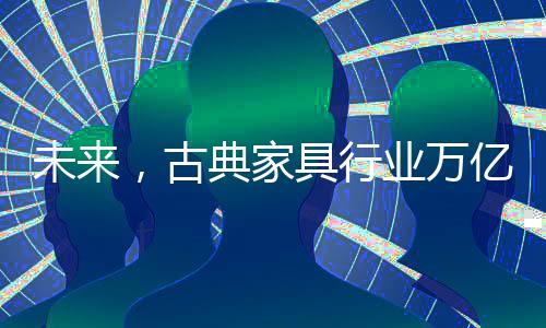 导致全国古典家具厂家众多