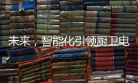 未来，智能化引领厨卫电器行业快速发展