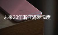 未来20年浙江海表温度持续上升 极端气候事件有增多趋势