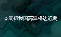 本周初我国高温将达近期高峰，东北华北需防雷雨