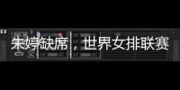朱婷缺席，世界女排联赛中国队大名单公布