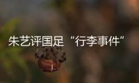 朱艺评国足“行李事件”
：伊朗也曾遭质疑，这只是单纯的宣泄