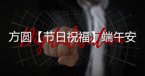 祝福方圆集团祝您：端午安康
