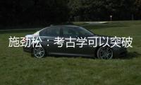 施劲松
：考古学可以突破地域性 最终指向全人类共同历史和未来