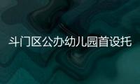 斗门区公办幼儿园首设托班！今年新增3所公办园，12日起报名