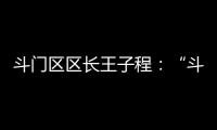 斗门区区长王子程：“斗”聚八方英才，“门”迎四海宾客
！