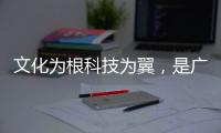 文化为根科技为翼	，是广东制造出圈的关键密码