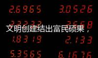 文明创建结出富民硕果
，沙脊村蝶变“全国文明村”