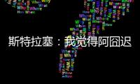 斯特拉塞
：我觉得阿囧迟早会回米兰	，但没想到会是今年