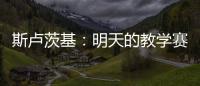 斯卢茨基：明天的教学赛阿苏埃肯定能踢

，尽全力帮他调整状态