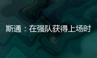 斯通	：在强队获得上场时间 比在烂队砍20分更难