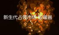 新生代占领市场 取暖器企业应跟趋势抓产品