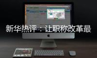 新华热评�：让职称改革最大限度激发“人才红利”