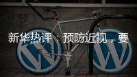 新华热评	：预防近视�，要让孩子们野起来�、疯起来�！