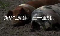 新华社聚焦：三一重机�，上海先进制造业的“硬核”担当