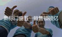 新标门窗五一销售额破亿，用实力和口碑创战绩