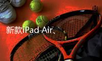 新款iPad Air、iPad明天正式发售 最长可享24期分期免息