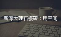 新濠大理石瓷砖
：用空间抒写爱意，尽情享「爱」每一刻