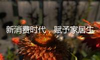 新消费时代
，赋予家居生活新的含义