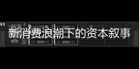 新消费浪潮下的资本叙事能持续吗？