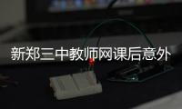 新郑三中教师网课后意外离世，官方通报