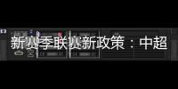 新赛季联赛新政策：中超将取消U23政策