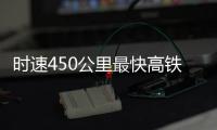 时速450公里最快高铁，2026年有望投用京沪线