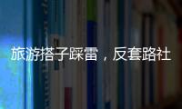 旅游搭子踩雷
，反套路社交也会被套路？