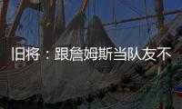 旧将：跟詹姆斯当队友不用背锅！什么都不做都能出名
！