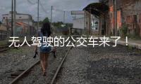 无人驾驶的公交车来了！有人上车一看懵了...我们离科幻场景还有多远
？
