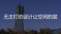 无主灯的设计让空间的层次更好，更舒服