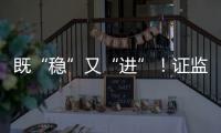 既“稳”又“进”
！证监会多项政策助力股市稳定健康发展
