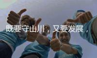 既要守山川
�，又要发展
，98%是山地的边境县如何破局？