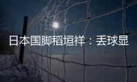 日本国脚稻垣祥：丢球显示出我们还有很多不成熟的地方