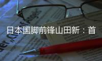 日本国脚前锋山田新
：首秀没能进球�，让我感到有些遗憾