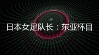 日本女足队长：东亚杯目标是夺冠，这次比赛是展示自己的机会
