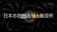 日本志在三连冠�！东亚杯